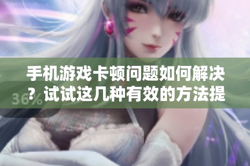 手机游戏卡顿问题如何解决？试试这几种有效的方法提升游戏体验