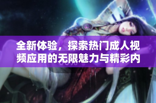 全新体验，探索热门成人视频应用的无限魅力与精彩内容