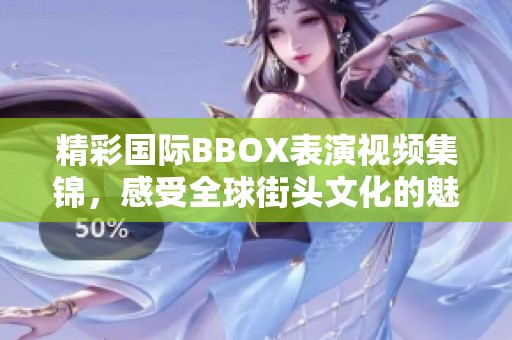 精彩国际BBOX表演视频集锦，感受全球街头文化的魅力