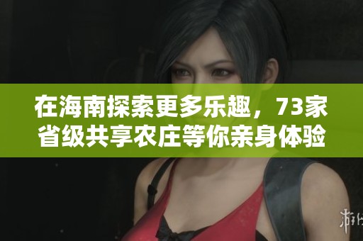 在海南探索更多乐趣，73家省级共享农庄等你亲身体验和打卡的绝佳去处