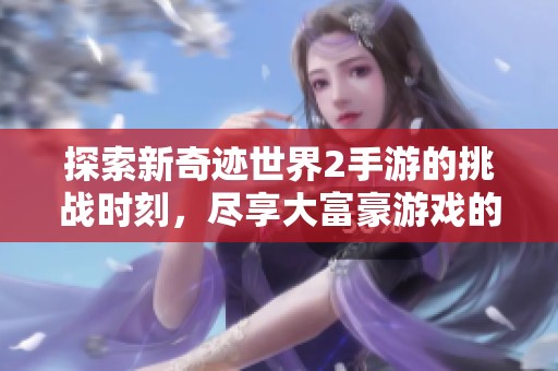 探索新奇迹世界2手游的挑战时刻，尽享大富豪游戏的财富与荣耀