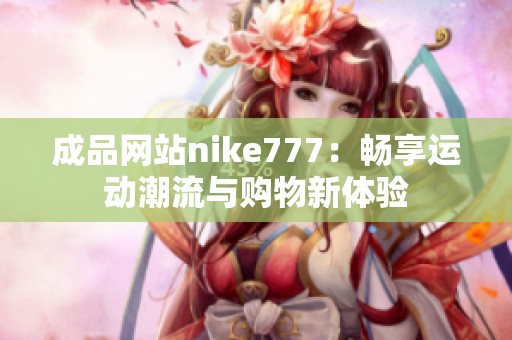 成品网站nike777：畅享运动潮流与购物新体验