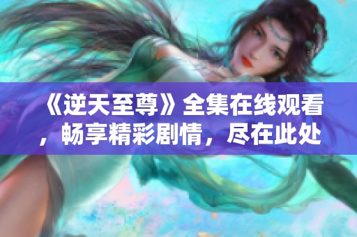 《逆天至尊》全集在线观看，畅享精彩剧情，尽在此处！
