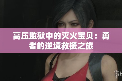 高压监狱中的灭火宝贝：勇者的逆境救援之旅