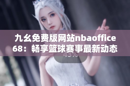九幺免费版网站nbaoffice68：畅享篮球赛事最新动态和精彩内容