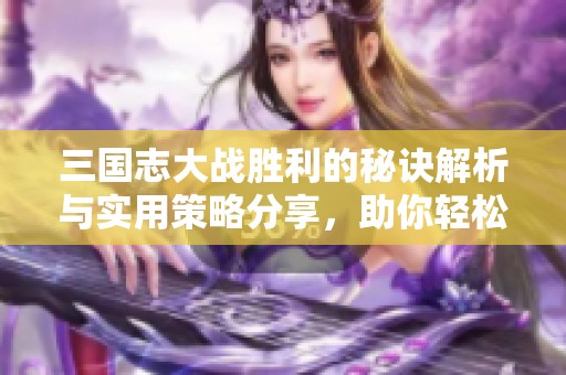 三国志大战胜利的秘诀解析与实用策略分享，助你轻松攻克对手