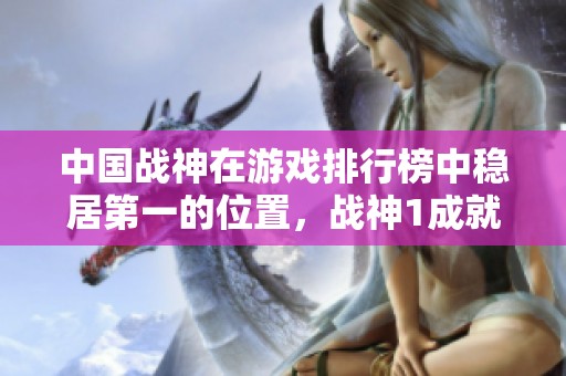 中国战神在游戏排行榜中稳居第一的位置，战神1成就辉煌地位分析与解读