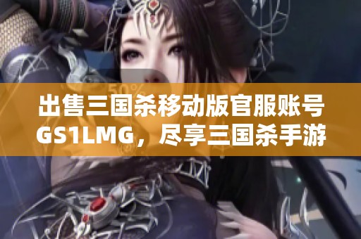 出售三国杀移动版官服账号GS1LMG，尽享三国杀手游个性化体验机会