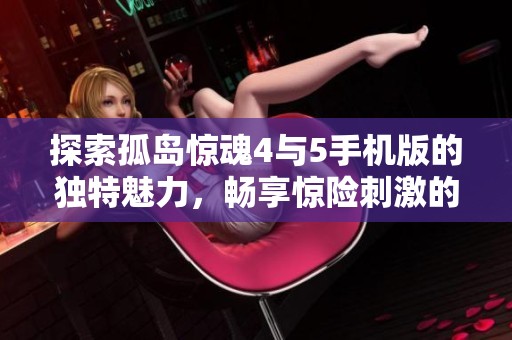 探索孤岛惊魂4与5手机版的独特魅力，畅享惊险刺激的游戏体验与冒险旅程