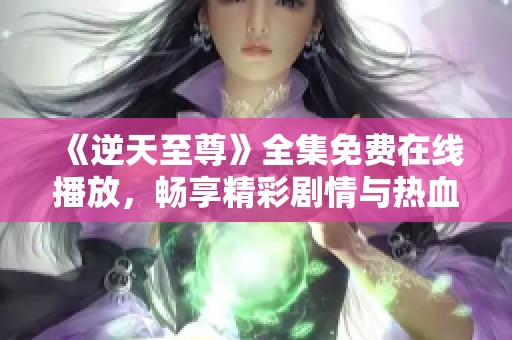 《逆天至尊》全集免费在线播放，畅享精彩剧情与热血战斗