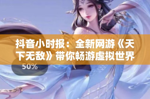 抖音小时报：全新网游《天下无敌》带你畅游虚拟世界的无限可能与精彩瞬间