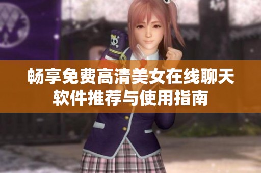 畅享免费高清美女在线聊天软件推荐与使用指南