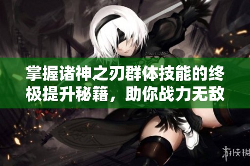 掌握诸神之刃群体技能的终极提升秘籍，助你战力无敌尽显巅峰实力