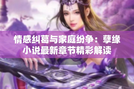 情感纠葛与家庭纷争：孽缘小说最新章节精彩解读