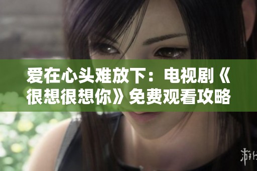 爱在心头难放下：电视剧《很想很想你》免费观看攻略