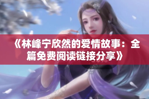 《林峰宁欣然的爱情故事：全篇免费阅读链接分享》