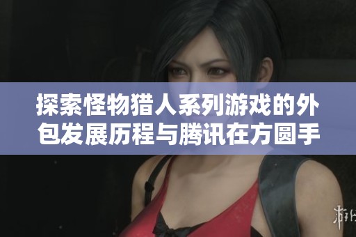 探索怪物猎人系列游戏的外包发展历程与腾讯在方圆手游网的创新之路