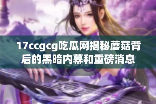 17ccgcg吃瓜网揭秘蘑菇背后的黑暗内幕和重磅消息