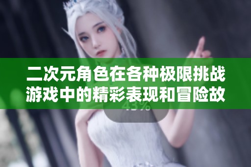 二次元角色在各种极限挑战游戏中的精彩表现和冒险故事