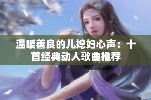 温暖善良的儿媳妇心声：十首经典动人歌曲推荐