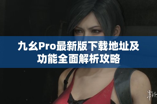 九幺Pro最新版下载地址及功能全面解析攻略