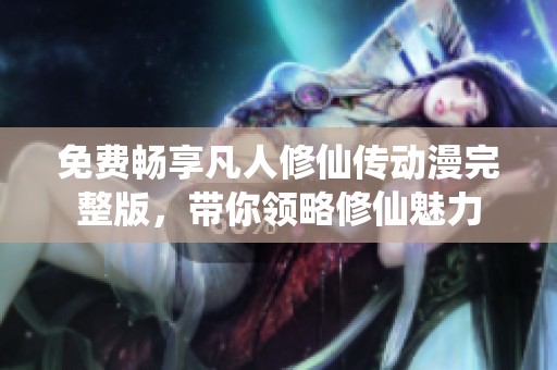 免费畅享凡人修仙传动漫完整版，带你领略修仙魅力