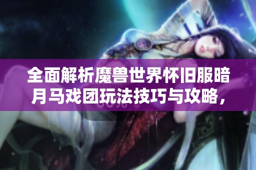 全面解析魔兽世界怀旧服暗月马戏团玩法技巧与攻略，助你轻松游玩体验