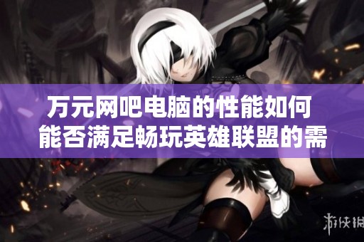 万元网吧电脑的性能如何 能否满足畅玩英雄联盟的需求与玩家体验分析