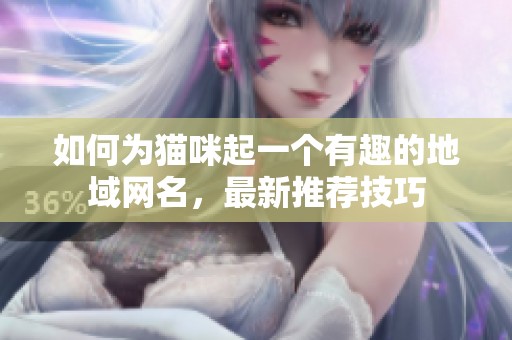 如何为猫咪起一个有趣的地域网名，最新推荐技巧