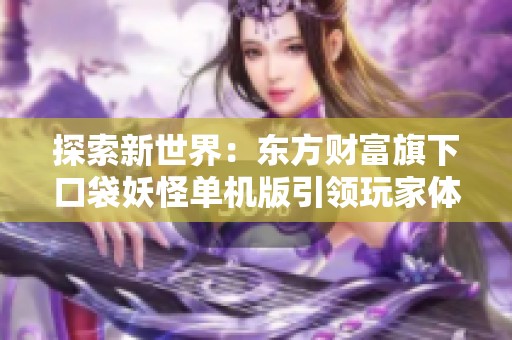 探索新世界：东方财富旗下口袋妖怪单机版引领玩家体验独特冒险旅程