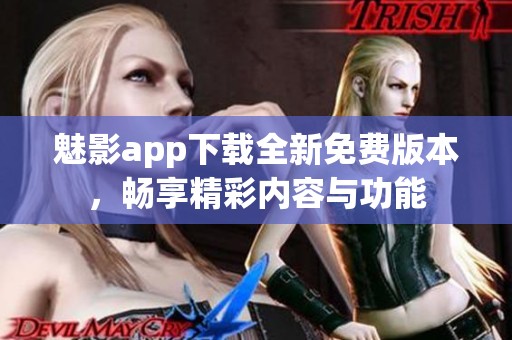 魅影app下载全新免费版本，畅享精彩内容与功能