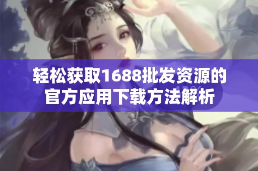 轻松获取1688批发资源的官方应用下载方法解析