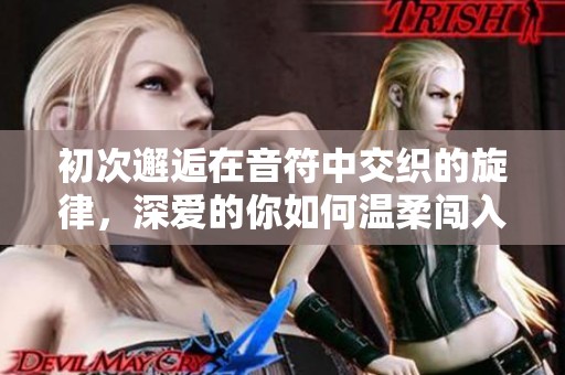 初次邂逅在音符中交织的旋律，深爱的你如何温柔闯入我的心灵世界