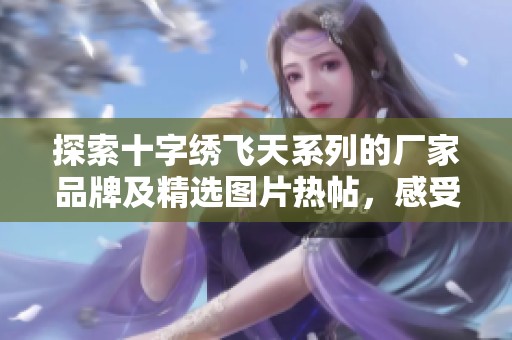 探索十字绣飞天系列的厂家品牌及精选图片热帖，感受绣艺魅力与创意之美