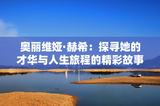奥丽维娅·赫希：探寻她的才华与人生旅程的精彩故事