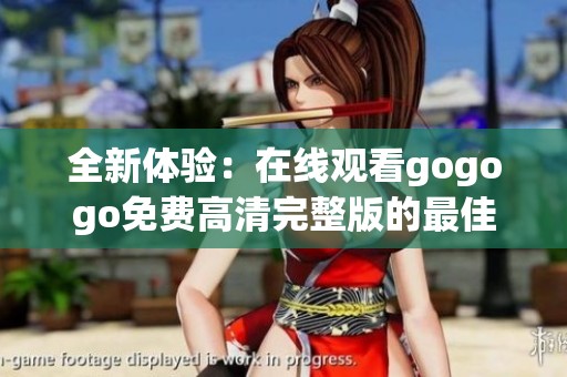 全新体验：在线观看gogogo免费高清完整版的最佳选择