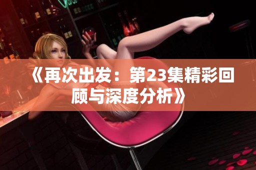 《再次出发：第23集精彩回顾与深度分析》