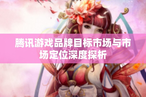 腾讯游戏品牌目标市场与市场定位深度探析