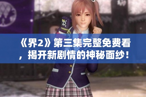 《界2》第三集完整免费看，揭开新剧情的神秘面纱！