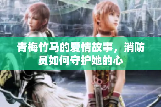 青梅竹马的爱情故事，消防员如何守护她的心