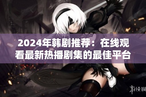 2024年韩剧推荐：在线观看最新热播剧集的最佳平台