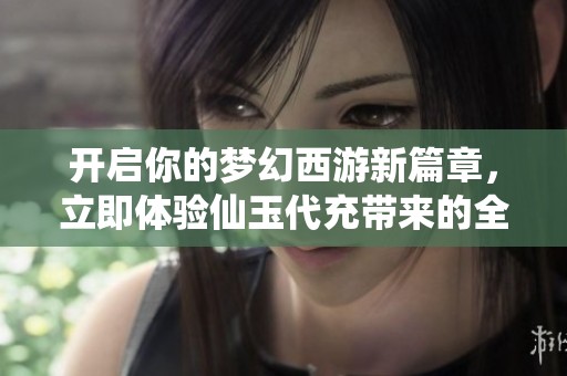 开启你的梦幻西游新篇章，立即体验仙玉代充带来的全新冒险之旅！