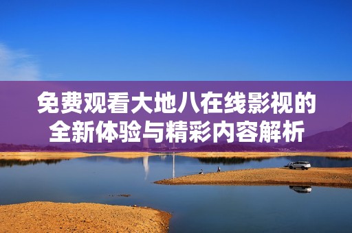 免费观看大地八在线影视的全新体验与精彩内容解析