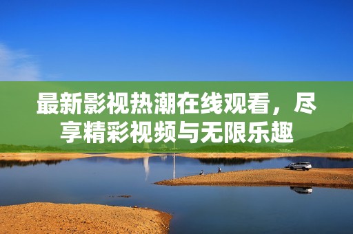 最新影视热潮在线观看，尽享精彩视频与无限乐趣