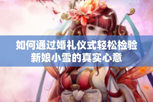 如何通过婚礼仪式轻松检验新娘小雪的真实心意