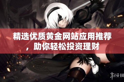 精选优质黄金网站应用推荐，助你轻松投资理财
