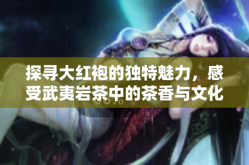探寻大红袍的独特魅力，感受武夷岩茶中的茶香与文化的深厚交融之旅