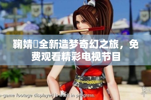 鞠婧祎全新造梦奇幻之旅，免费观看精彩电视节目
