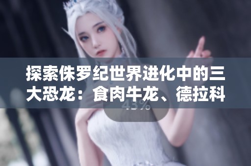 探索侏罗纪世界进化中的三大恐龙：食肉牛龙、德拉科巨龙与狂暴龙的精彩战斗与生存技巧