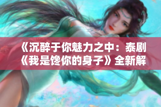 《沉醉于你魅力之中：泰剧《我是馋你的身子》全新解读》